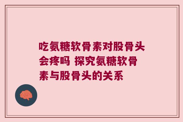 吃氨糖软骨素对股骨头会疼吗 探究氨糖软骨素与股骨头的关系