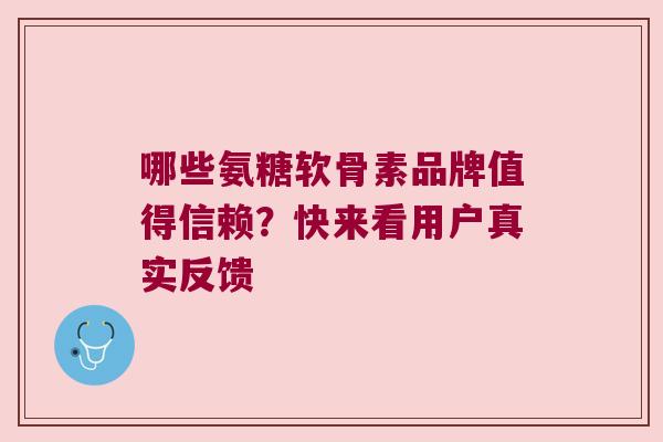 哪些氨糖软骨素品牌值得信赖?快来看用户真实反馈 哪些氨糖软骨素品牌值得信赖?快来看用户真实反馈