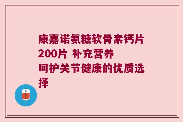 康嘉诺氨糖软骨素钙片200片 补充营养 呵护关节健康的优质选择