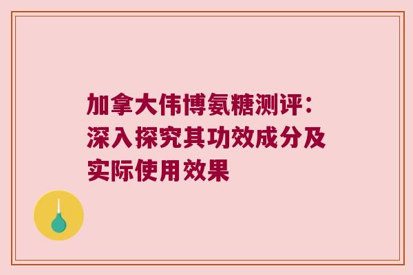 加拿大伟博氨糖测评:深入探究其功效成分及实际使用效果 加拿大伟博氨糖测评:深入探究其功效成分及实际使用效果