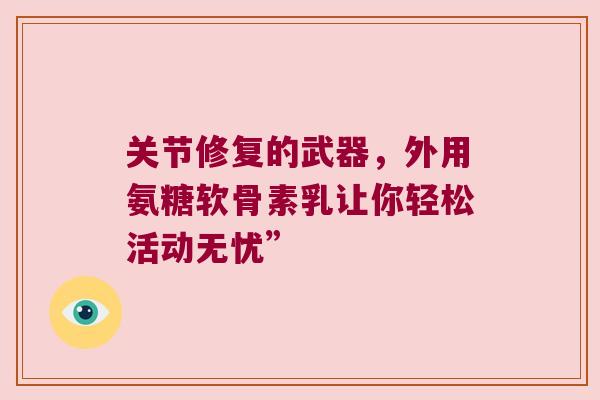 关节修复的武器,外用氨糖软骨素乳让你轻松活动无忧”