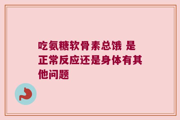 吃氨糖软骨素总饿 是正常反应还是身体有其他问题