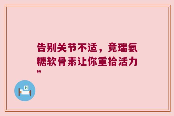 告别关节不适,竞瑞氨糖软骨素让你重拾活力” 告别关节不适,竞瑞氨糖软骨素让你重拾活力”