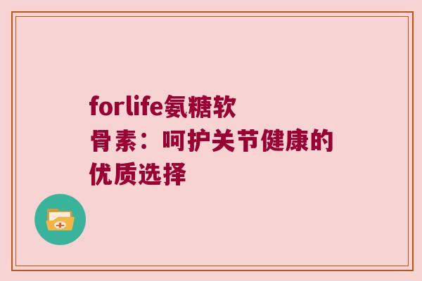 forlife氨糖软骨素:呵护关节健康的优质选择
