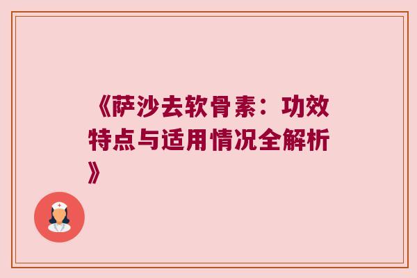 《萨沙去软骨素:功效特点与适用情况全解析》 《萨沙去软骨素:功效特点与适用情况全解析》