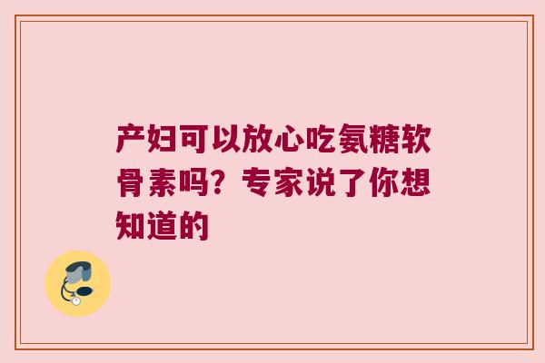产妇可以放心吃氨糖软骨素吗?专家说了你想知道的