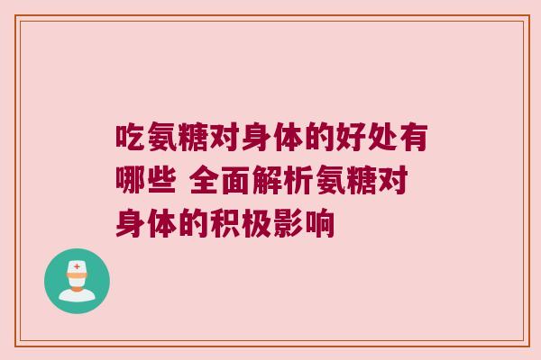 吃氨糖对身体的好处有哪些 全面解析氨糖对身体的积极影响 吃氨糖对身体的好处有哪些 全面解析氨糖对身体的积极影响