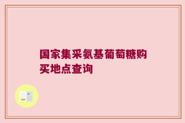 国家集采氨基葡萄糖购买地点查询 国家集采氨基葡萄糖购买地点查询