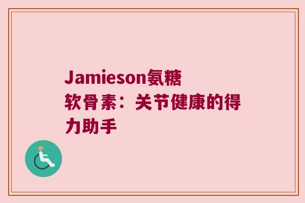 Jamieson氨糖软骨素:关节健康的得力助手 Jamieson氨糖软骨素:关节健康的得力助手
