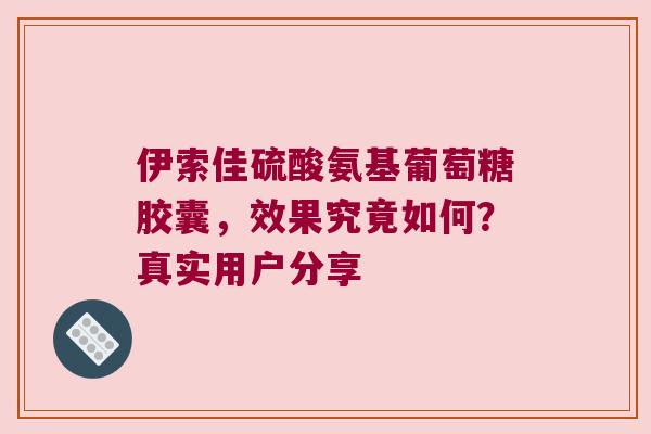 伊索佳硫酸氨基葡萄糖胶囊，效果究竟如何？真实用户分享