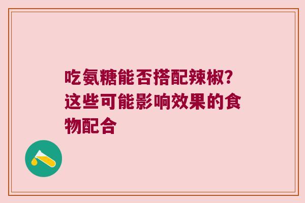 吃氨糖能否搭配辣椒?这些可能影响效果的食物配合