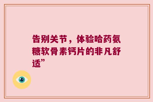 告别关节，体验哈药氨糖软骨素钙片的非凡舒适”