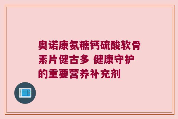 奥诺康氨糖钙硫酸软骨素片健古多 健康守护的重要营养补充剂