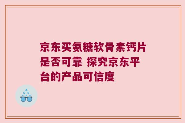 京东买氨糖软骨素钙片是否可靠 探究京东平台的产品可信度