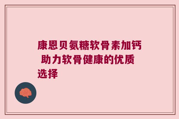 康恩贝氨糖软骨素加钙 助力软骨健康的优质选择 康恩贝氨糖软骨素加钙 助力软骨健康的优质选择