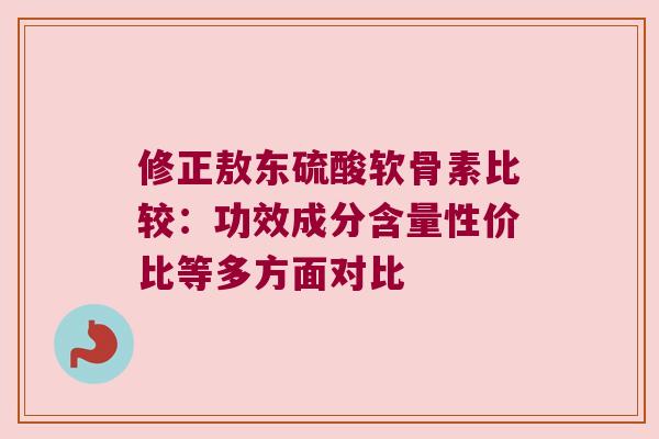 修正敖东硫酸软骨素比较:功效成分含量性价比等多方面对比 修正敖东硫酸软骨素比较:功效成分含量性价比等多方面对比