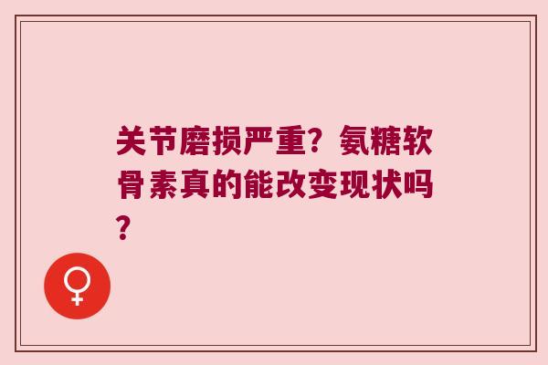 关节磨损严重?氨糖软骨素真的能改变现状吗?