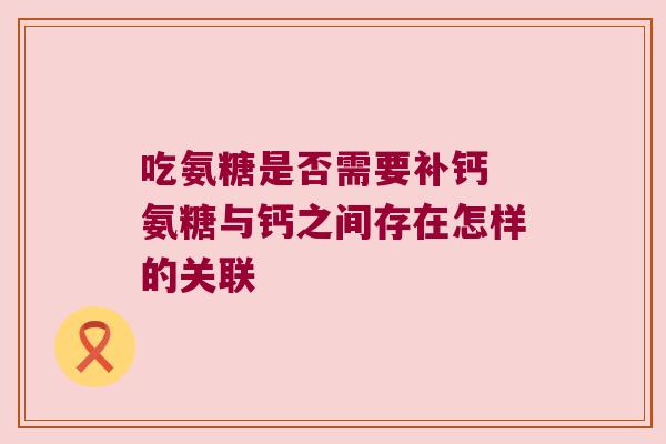 吃氨糖是否需要补钙 氨糖与钙之间存在怎样的关联