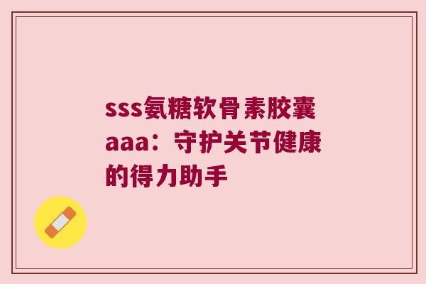 sss氨糖软骨素胶囊aaa:守护关节健康的得力助手