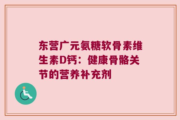 东营广元氨糖软骨素维生素D钙:健康骨骼关节的营养补充剂 东营广元氨糖软骨素维生素D钙:健康骨骼关节的营养补充剂