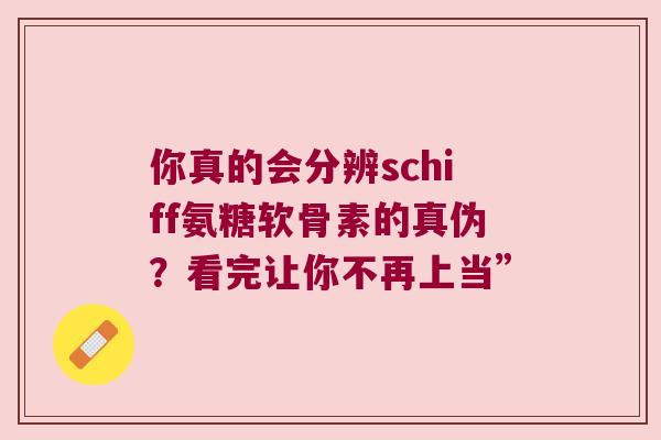 你真的会分辨schiff氨糖软骨素的真伪?看完让你不再上当” 你真的会分辨schiff氨糖软骨素的真伪?看完让你不再上当”