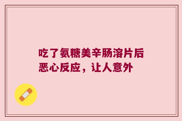 吃了氨糖美辛肠溶片后恶心反应,让人意外