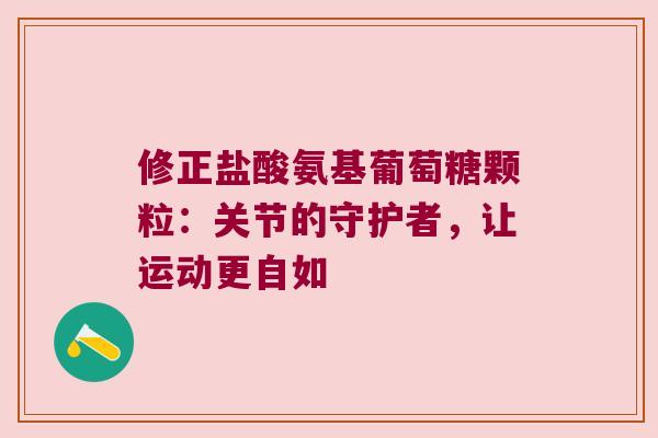 修正盐酸氨基葡萄糖颗粒:关节的守护者,让运动更自如 修正盐酸氨基葡萄糖颗粒:关节的守护者,让运动更自如