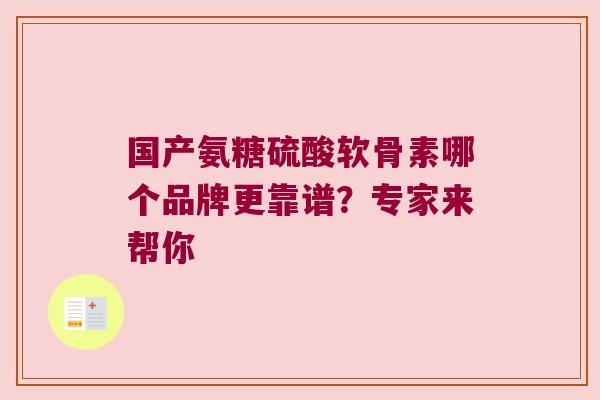 国产氨糖硫酸软骨素哪个品牌更靠谱?专家来帮你