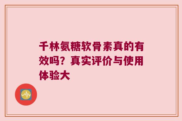 千林氨糖软骨素真的有效吗?真实评价与使用体验大