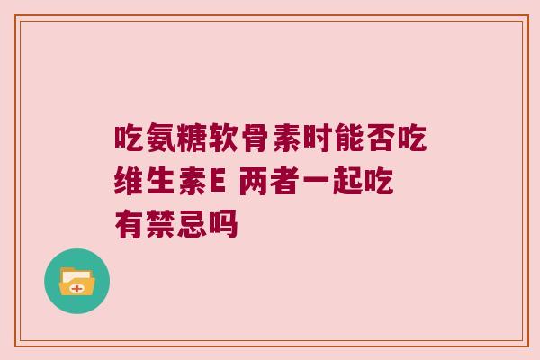 吃氨糖软骨素时能否吃维生素E 两者一起吃有禁忌吗