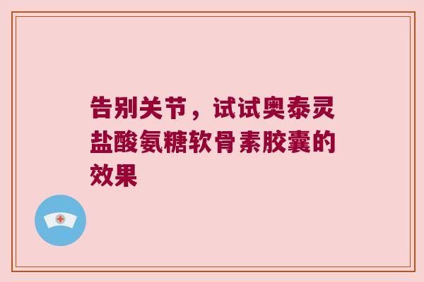 告别关节，试试奥泰灵盐酸氨糖软骨素胶囊的效果