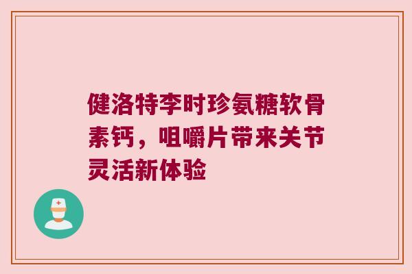健洛特李时珍氨糖软骨素钙,咀嚼片带来关节灵活新体验