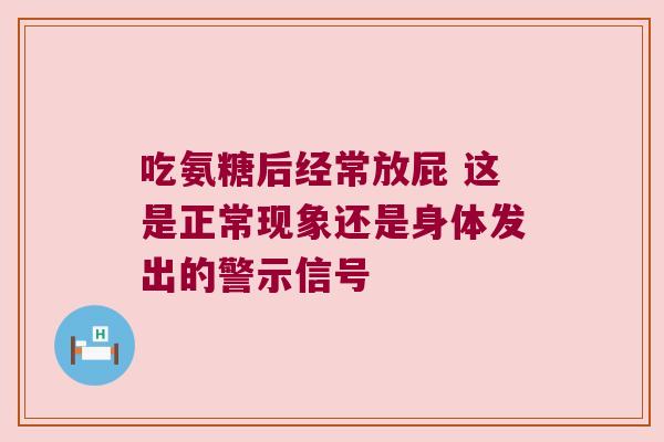 吃氨糖后经常放屁 这是正常现象还是身体发出的警示信号