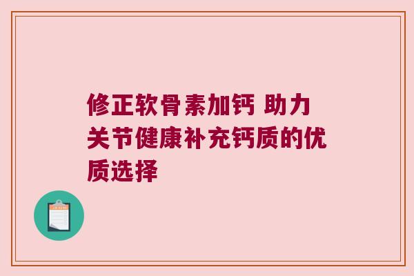 修正软骨素加钙 助力关节健康补充钙质的优质选择
