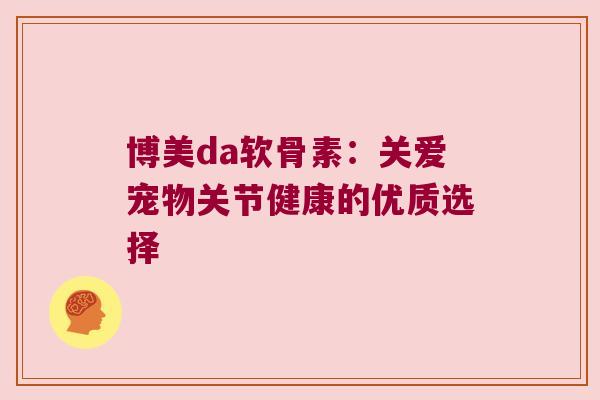 博美da软骨素:关爱宠物关节健康的优质选择 博美da软骨素:关爱宠物关节健康的优质选择