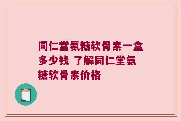 同仁堂氨糖软骨素一盒多少钱 了解同仁堂氨糖软骨素价格