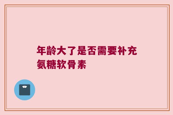 年龄大了是否需要补充氨糖软骨素