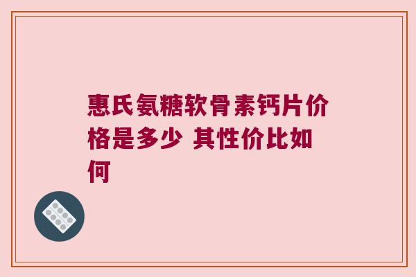 惠氏氨糖软骨素钙片价格是多少 其性价比如何