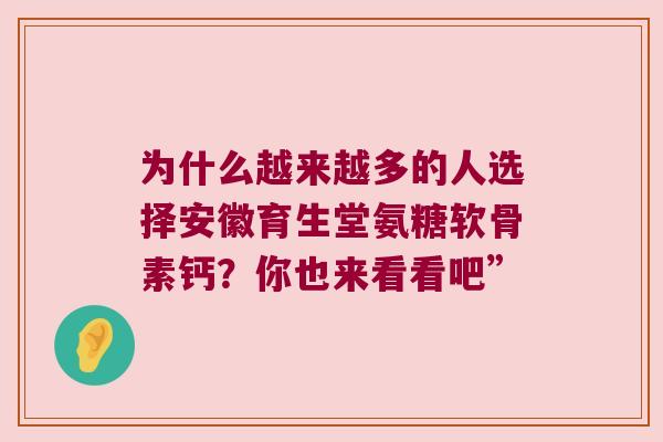 为什么越来越多的人选择安徽育生堂氨糖软骨素钙?你也来看看吧”