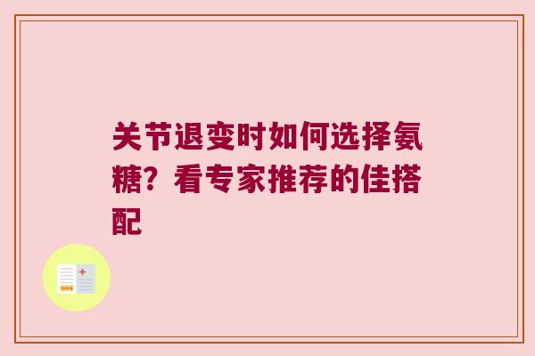 关节退变时如何选择氨糖?看专家推荐的佳搭配 关节退变时如何选择氨糖?看专家推荐的佳搭配
