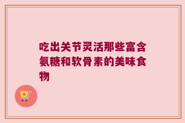 吃出关节灵活那些富含氨糖和软骨素的美味食物 吃出关节灵活那些富含氨糖和软骨素的美味食物