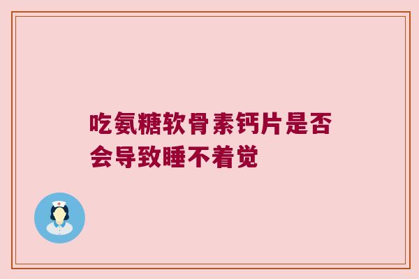 吃氨糖软骨素钙片是否会导致睡不着觉 吃氨糖软骨素钙片是否会导致睡不着觉