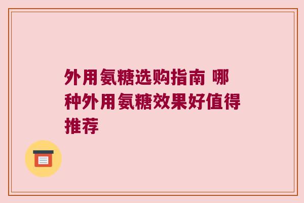 外用氨糖选购指南 哪种外用氨糖效果好值得推荐 外用氨糖选购指南 哪种外用氨糖效果好值得推荐