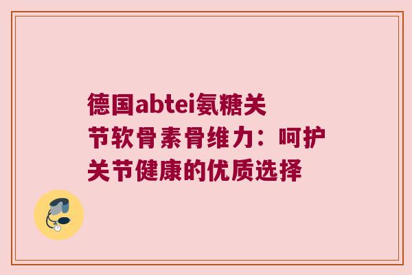 德国abtei氨糖关节软骨素骨维力:呵护关节健康的优质选择 德国abtei氨糖关节软骨素骨维力:呵护关节健康的优质选择