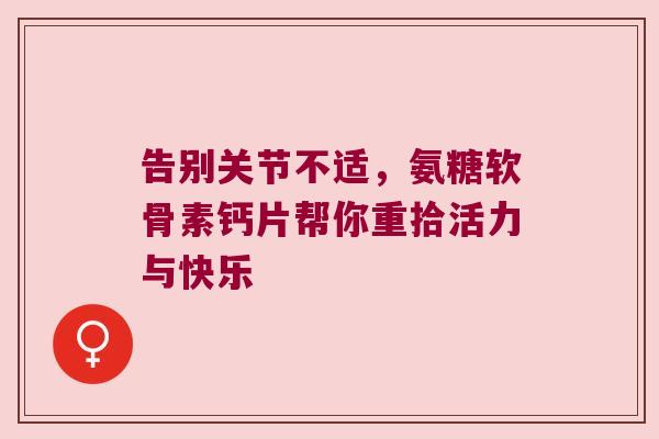 告别关节不适,氨糖软骨素钙片帮你重拾活力与快乐 告别关节不适,氨糖软骨素钙片帮你重拾活力与快乐