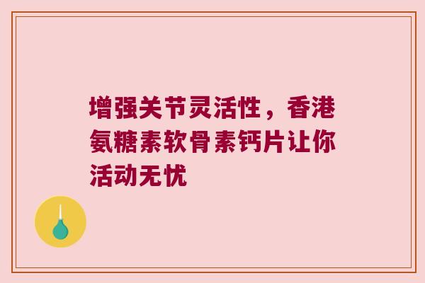 增强关节灵活性,香港氨糖素软骨素钙片让你活动无忧 增强关节灵活性,香港氨糖素软骨素钙片让你活动无忧