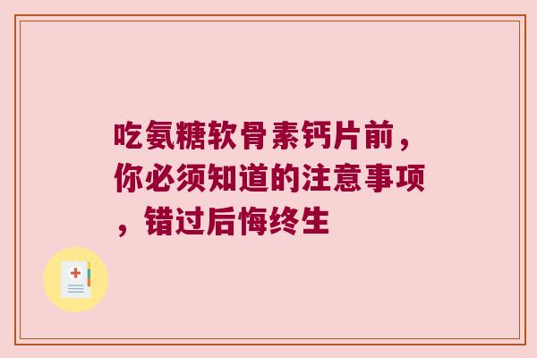 吃氨糖软骨素钙片前,你必须知道的注意事项,错过后悔终生 吃氨糖软骨素钙片前,你必须知道的注意事项,错过后悔终生