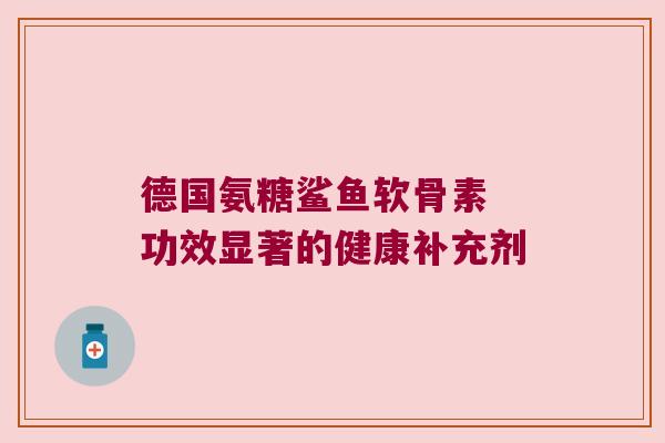 德国氨糖鲨鱼软骨素 功效显著的健康补充剂 德国氨糖鲨鱼软骨素 功效显著的健康补充剂