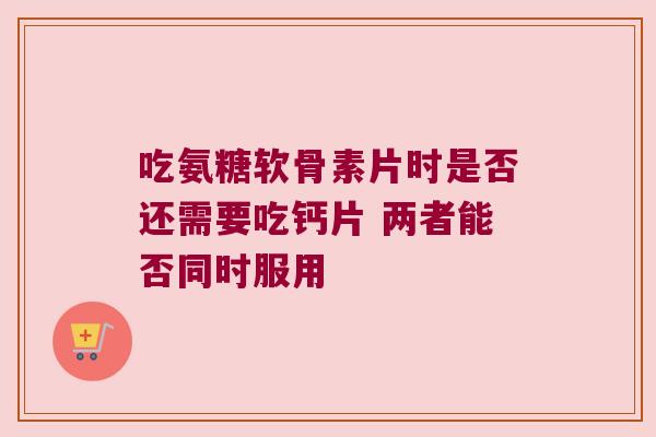 吃氨糖软骨素片时是否还需要吃钙片 两者能否同时服用