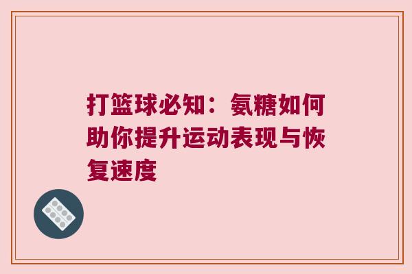 打篮球必知:氨糖如何助你提升运动表现与恢复速度 打篮球必知:氨糖如何助你提升运动表现与恢复速度